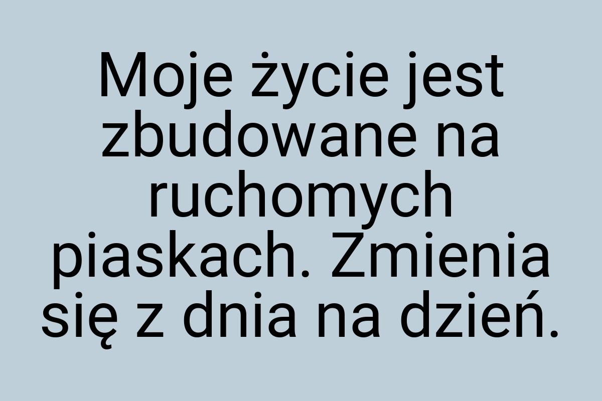 Moje życie jest zbudowane na ruchomych piaskach. Zmienia