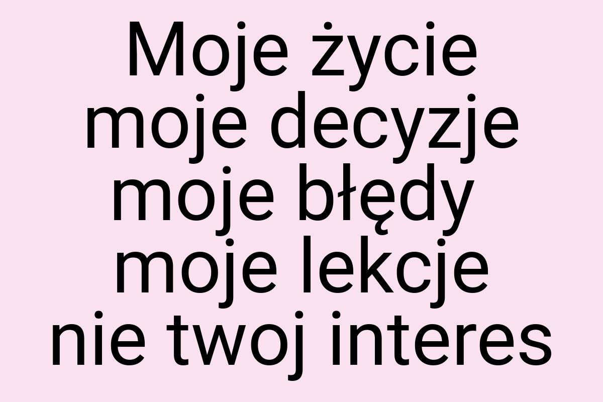 Moje życie moje decyzje moje błędy moje lekcje nie twoj