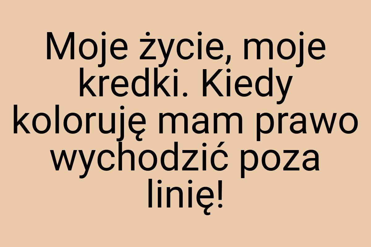 Moje życie, moje kredki. Kiedy koloruję mam prawo wychodzić