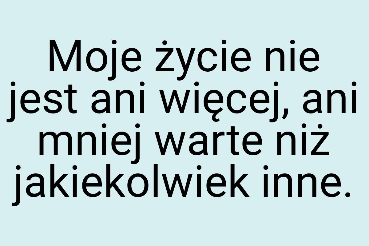 Moje życie nie jest ani więcej, ani mniej warte niż