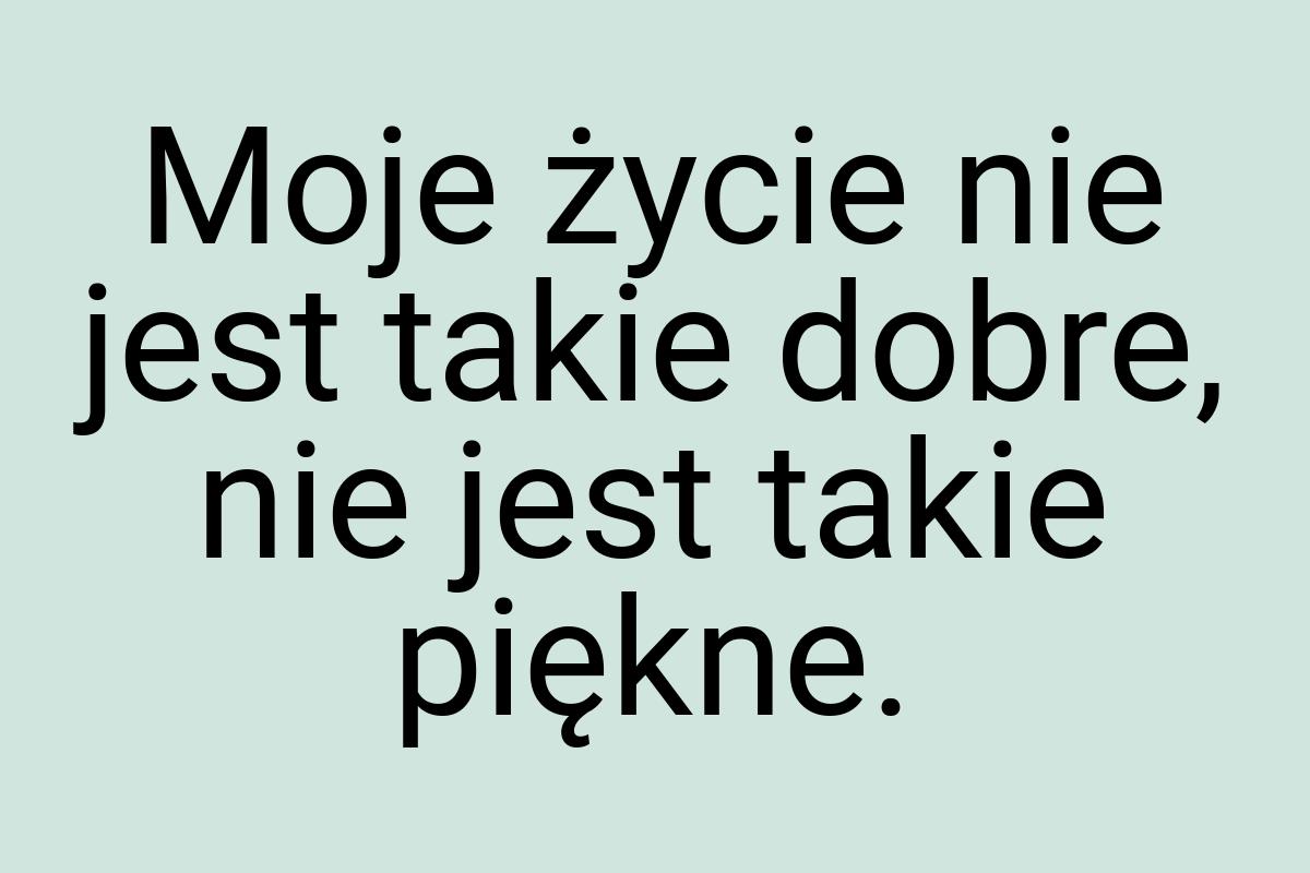 Moje życie nie jest takie dobre, nie jest takie piękne