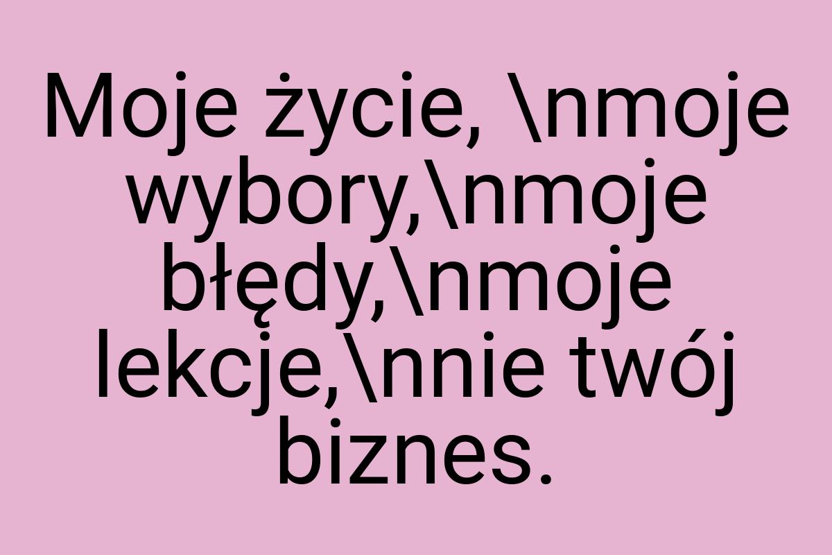 Moje życie, \nmoje wybory,\nmoje błędy,\nmoje lekcje,\nnie