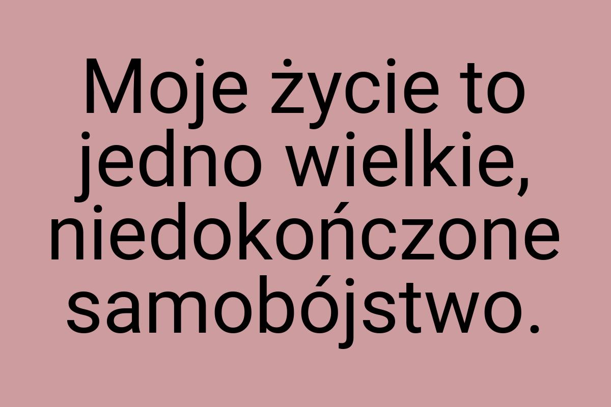 Moje życie to jedno wielkie, niedokończone samobójstwo