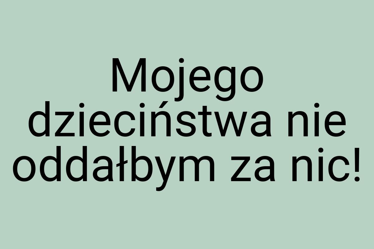 Mojego dzieciństwa nie oddałbym za nic