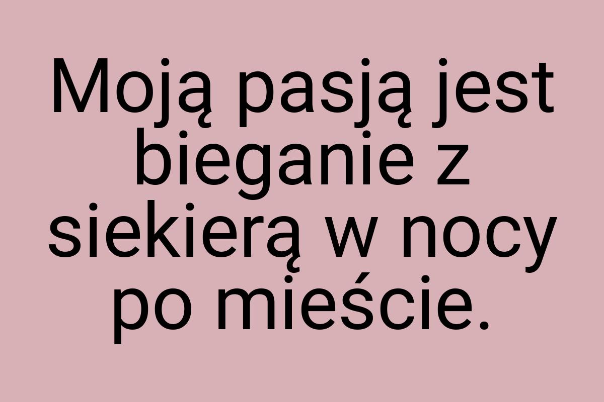 Moją pasją jest bieganie z siekierą w nocy po mieście