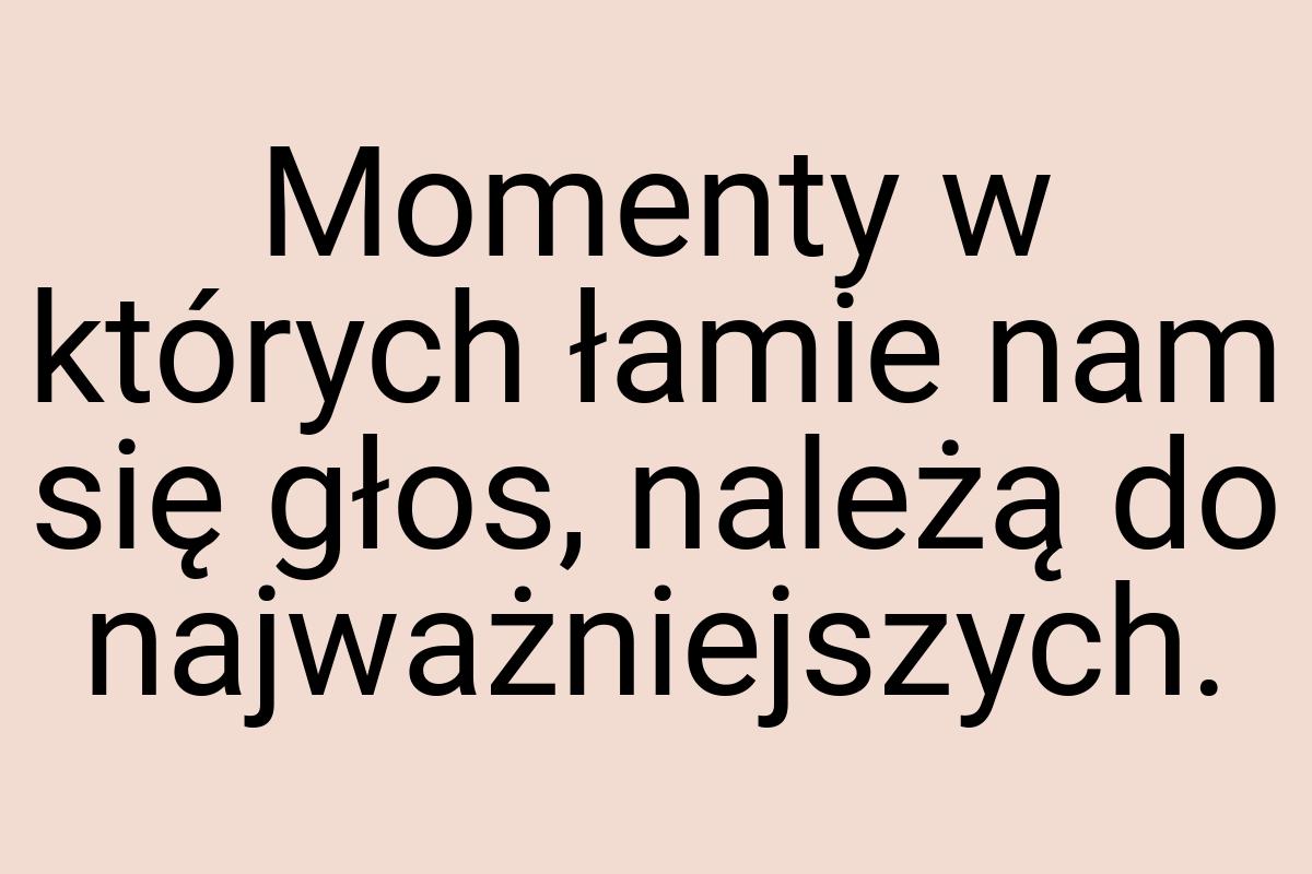 Momenty w których łamie nam się głos, należą do