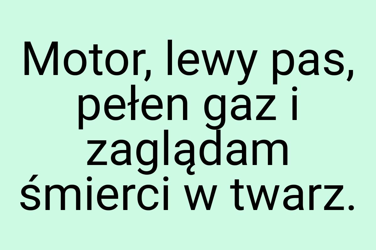 Motor, lewy pas, pełen gaz i zaglądam śmierci w twarz