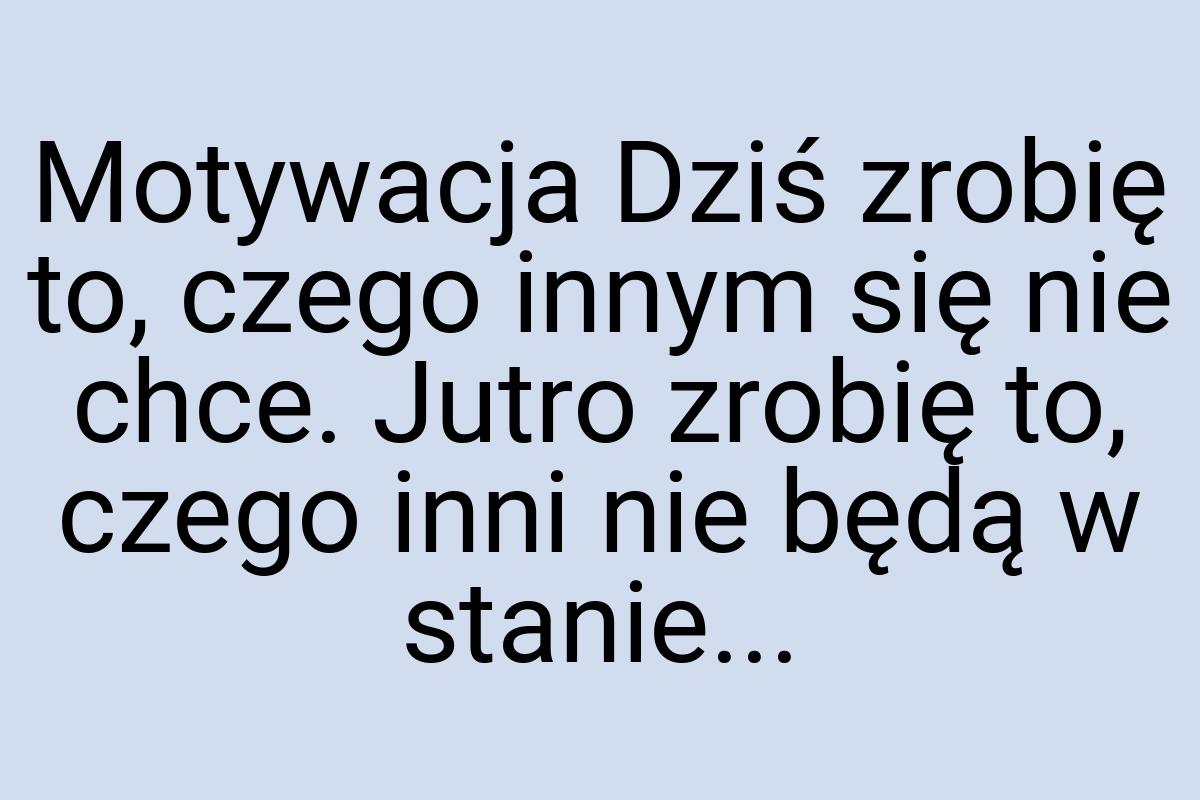 Motywacja Dziś zrobię to, czego innym się nie chce. Jutro