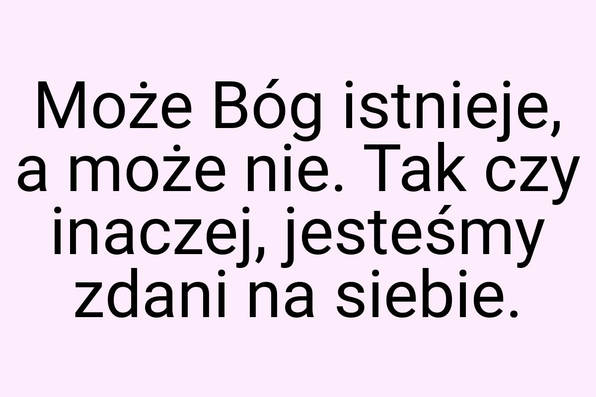 Może Bóg istnieje, a może nie. Tak czy inaczej, jesteśmy