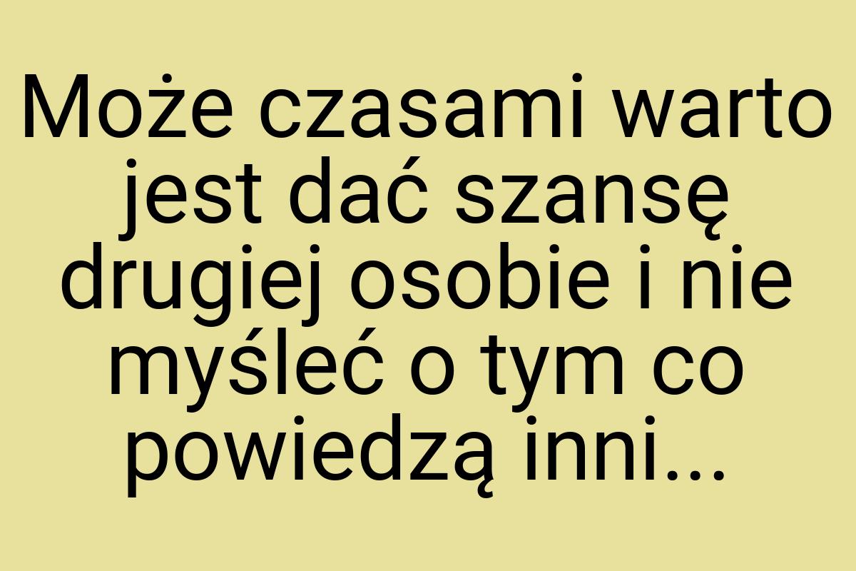 Może czasami warto jest dać szansę drugiej osobie i nie