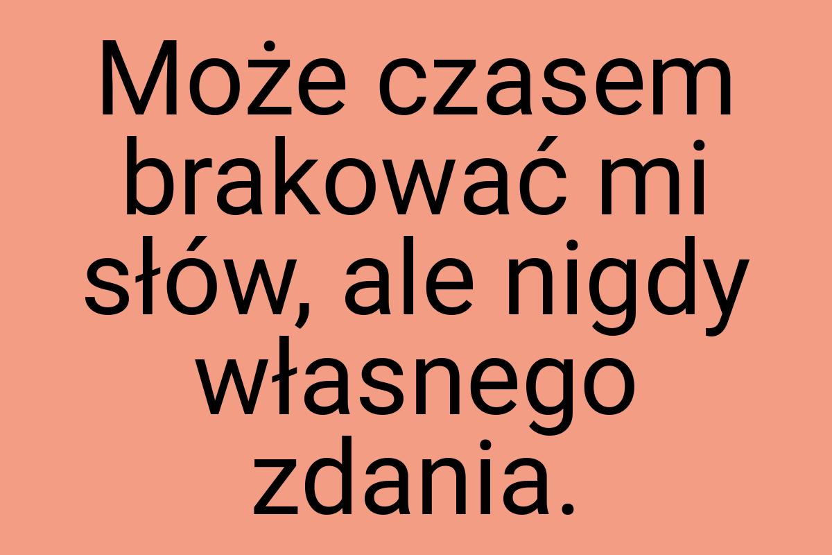 Może czasem brakować mi słów, ale nigdy własnego zdania