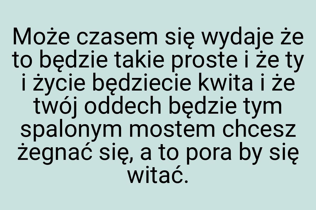 Może czasem się wydaje że to będzie takie proste i że ty i