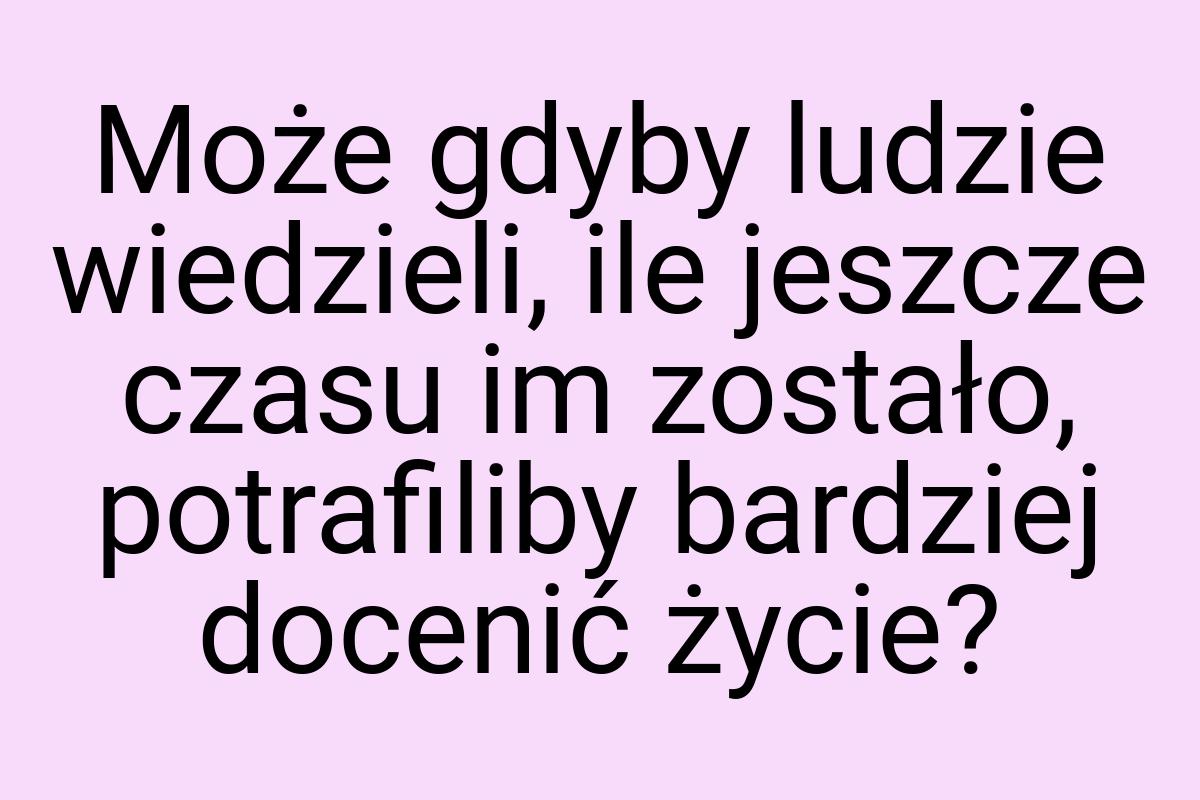 Może gdyby ludzie wiedzieli, ile jeszcze czasu im zostało