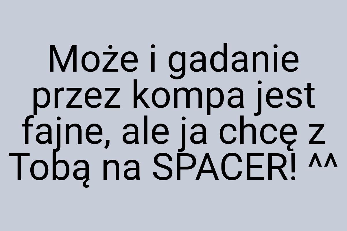 Może i gadanie przez kompa jest fajne, ale ja chcę z Tobą