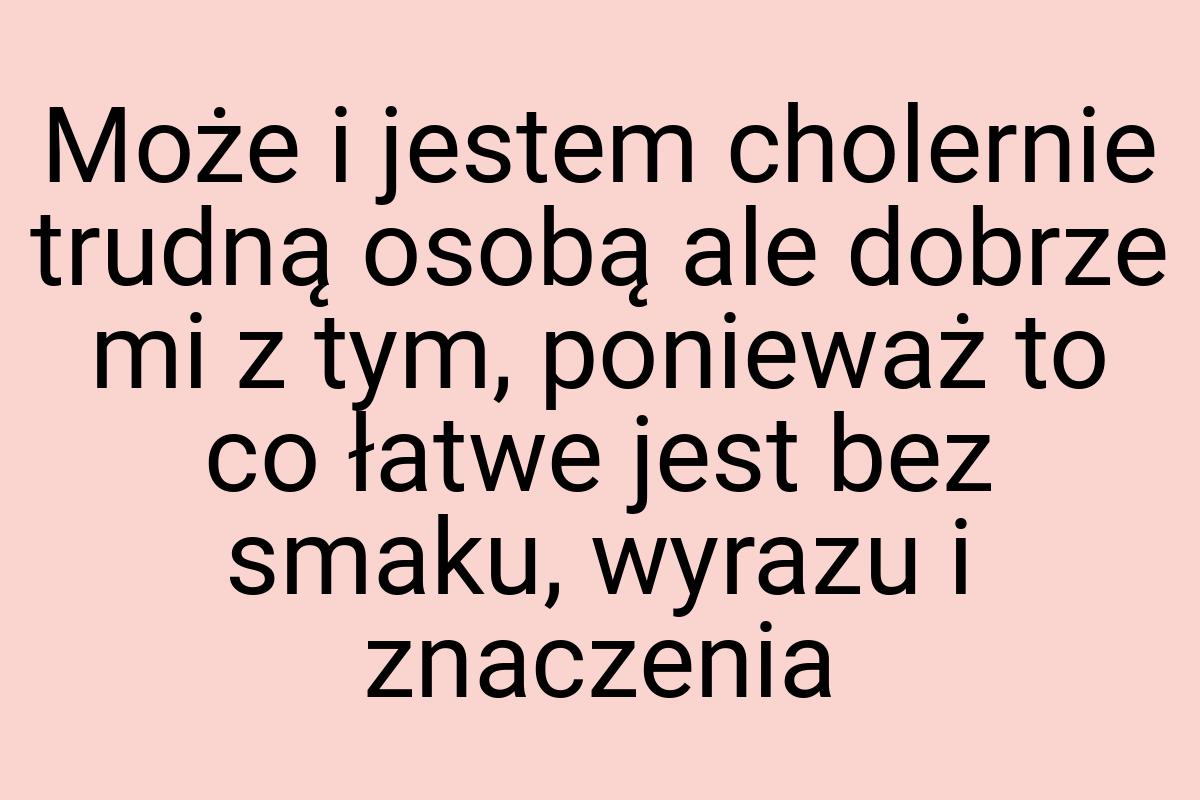 Może i jestem cholernie trudną osobą ale dobrze mi z tym