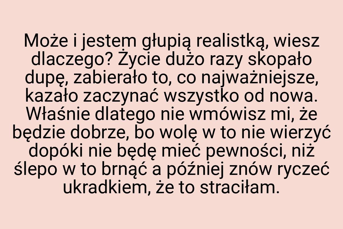 Może i jestem głupią realistką, wiesz dlaczego? Życie dużo