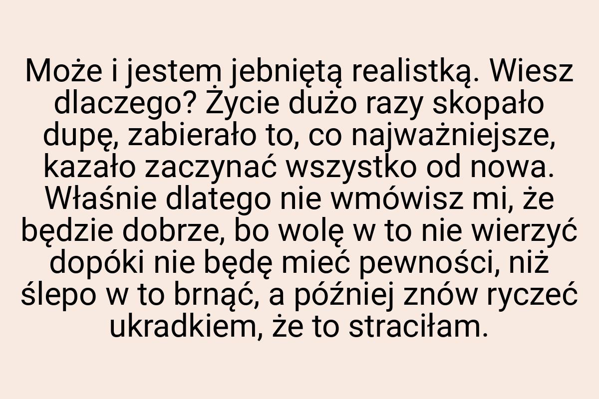 Może i jestem jebniętą realistką. Wiesz dlaczego? Życie