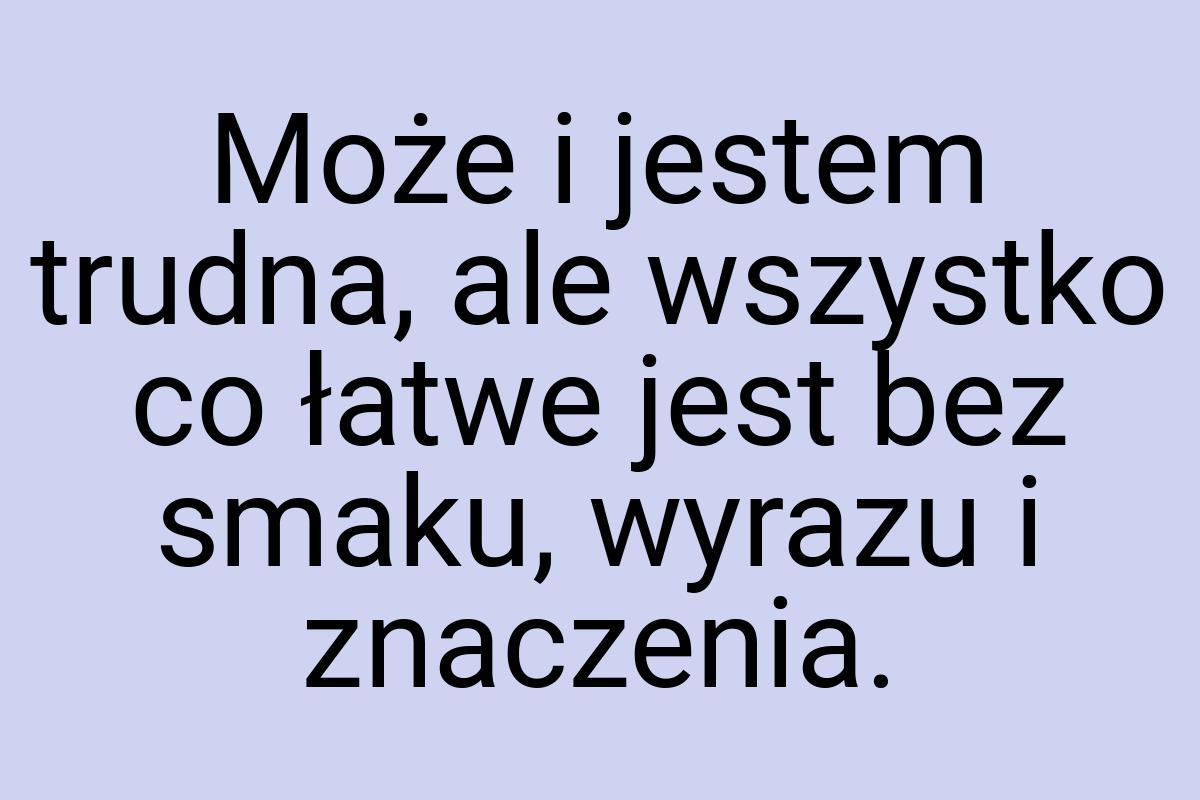 Może i jestem trudna, ale wszystko co łatwe jest bez smaku