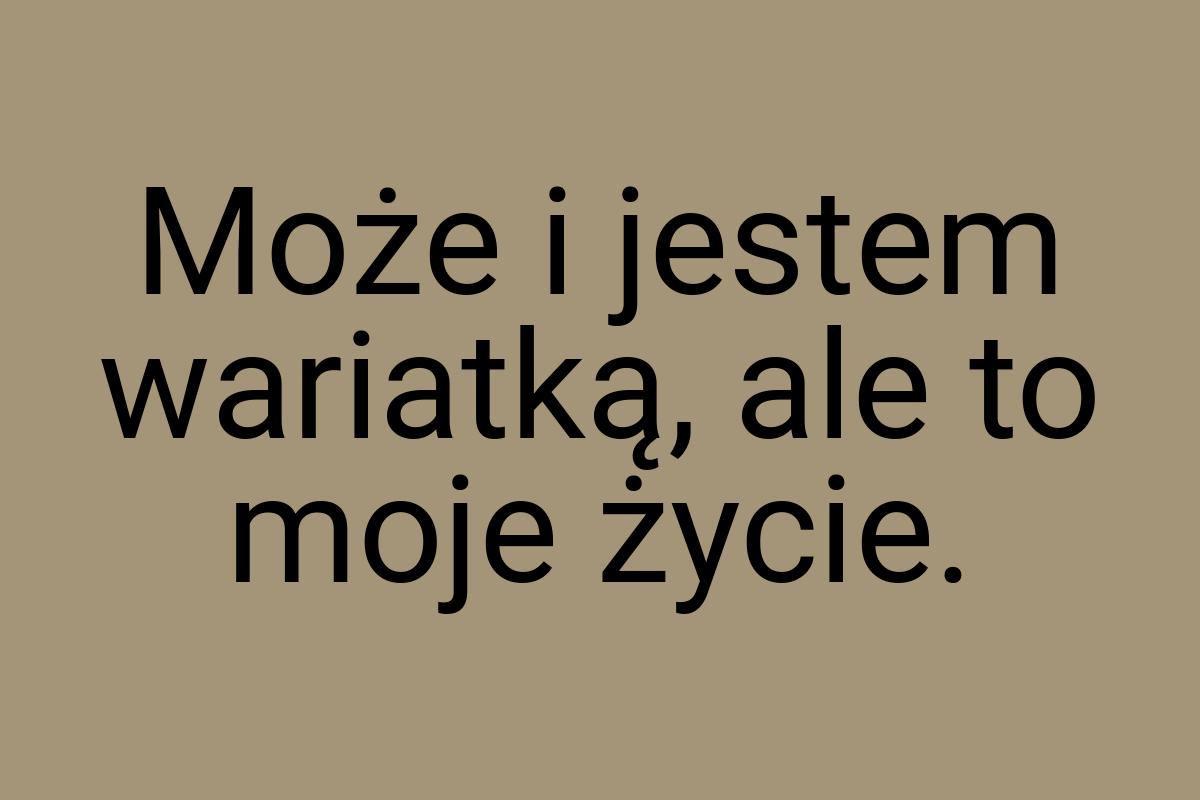 Może i jestem wariatką, ale to moje życie