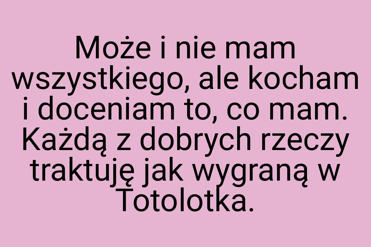 Może i nie mam wszystkiego, ale kocham i doceniam to, co