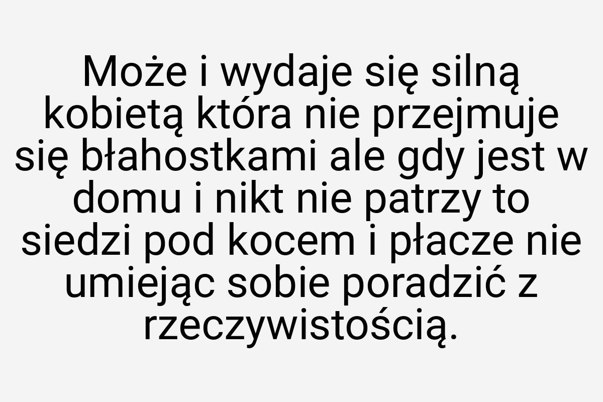 Może i wydaje się silną kobietą która nie przejmuje się