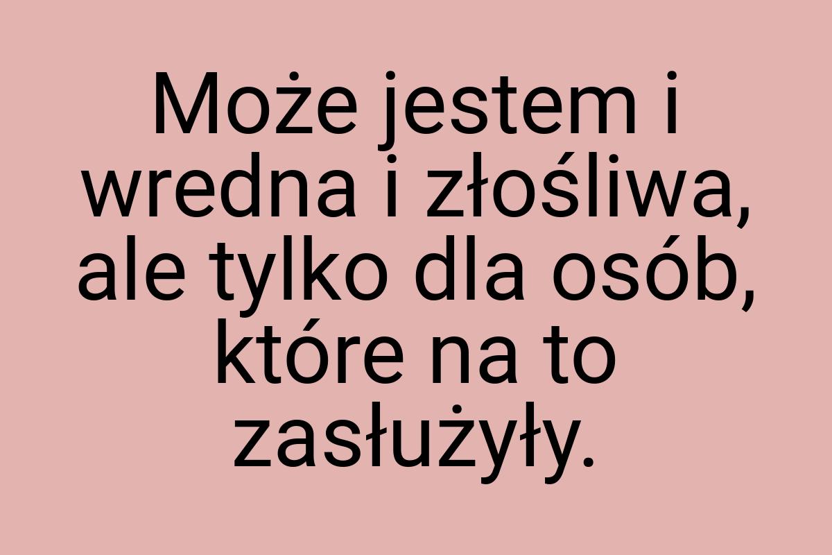 Może jestem i wredna i złośliwa, ale tylko dla osób, które