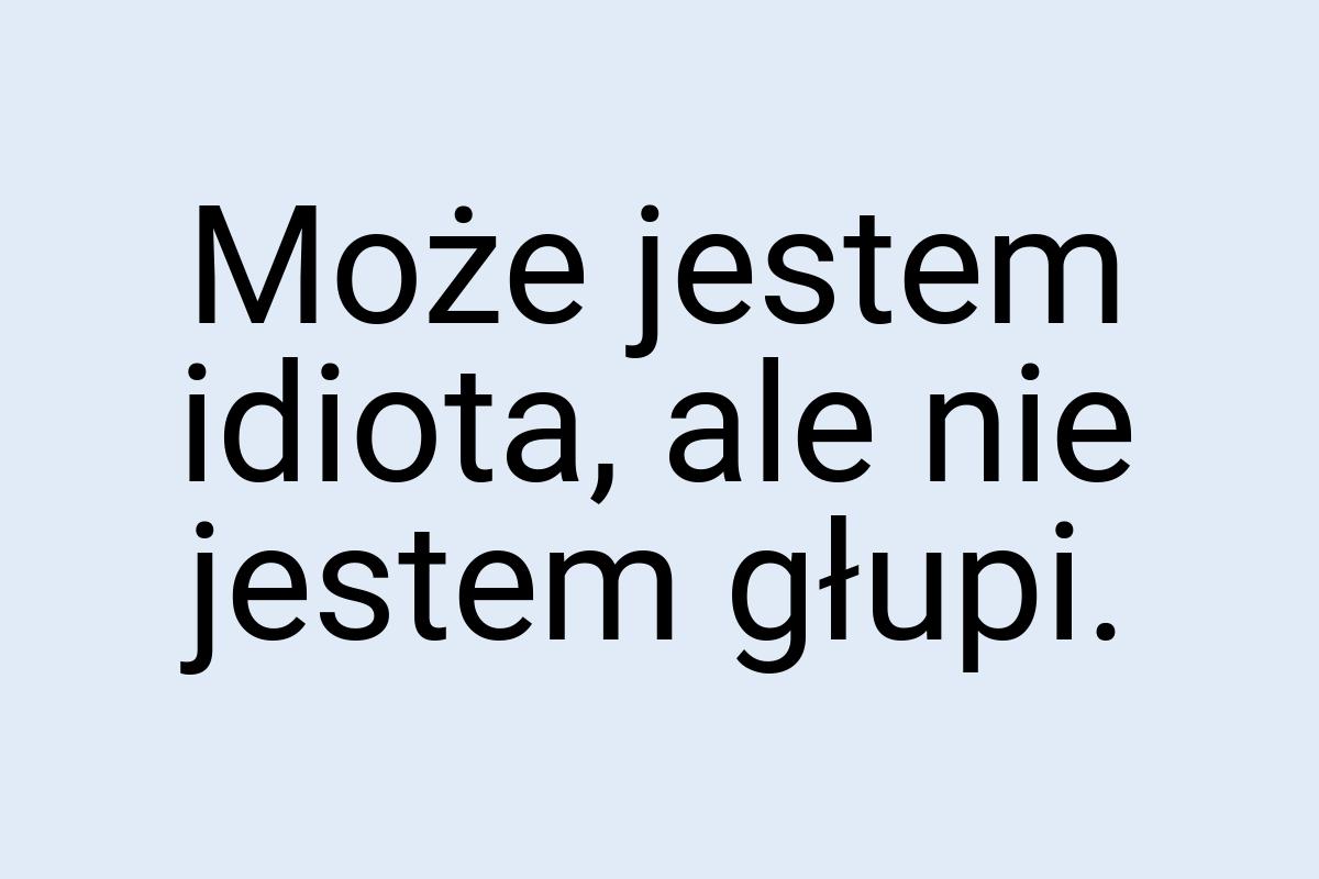 Może jestem idiota, ale nie jestem głupi