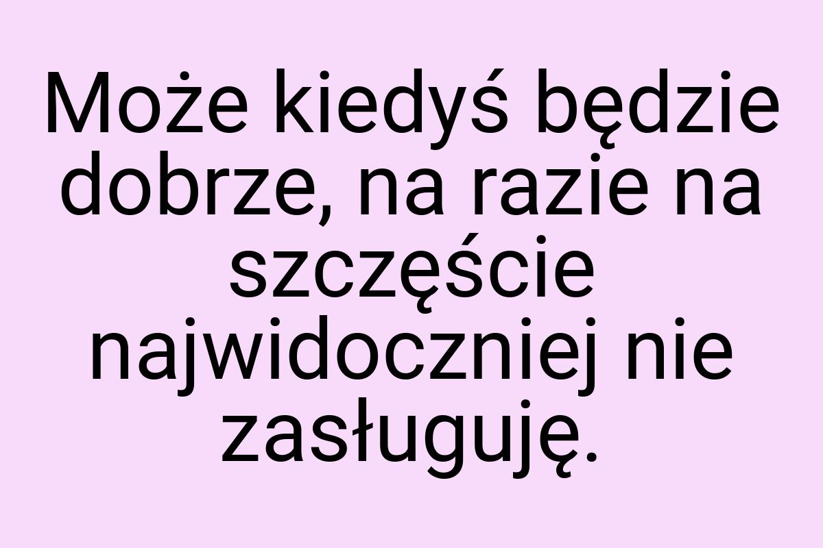 Może kiedyś będzie dobrze, na razie na szczęście