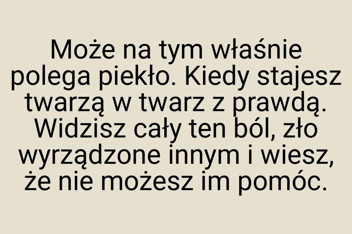 Może na tym właśnie polega piekło. Kiedy stajesz twarzą w