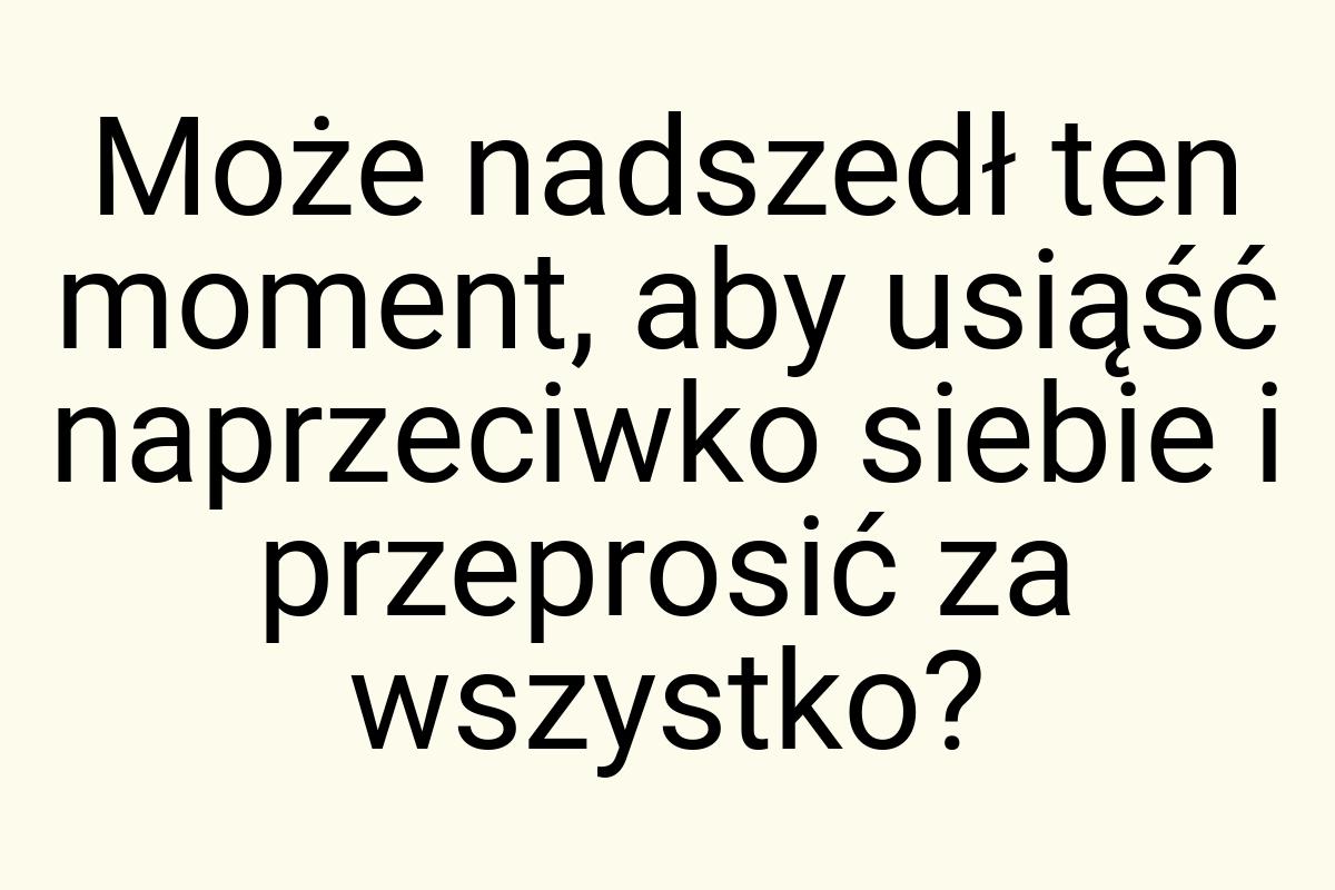 Może nadszedł ten moment, aby usiąść naprzeciwko siebie i