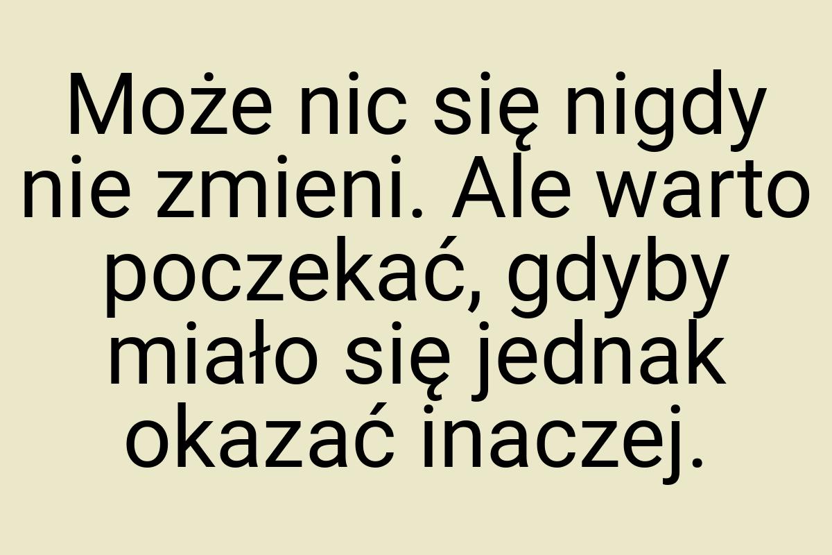 Może nic się nigdy nie zmieni. Ale warto poczekać, gdyby