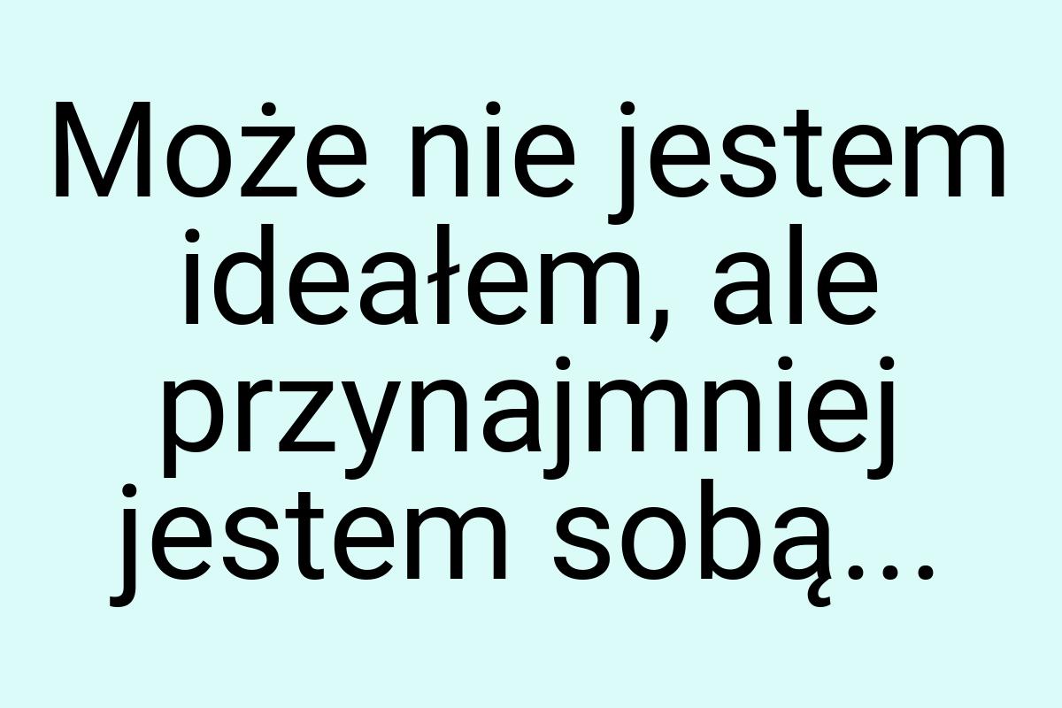 Może nie jestem ideałem, ale przynajmniej jestem sobą