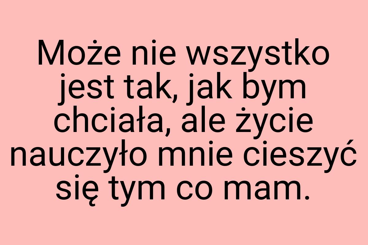 Może nie wszystko jest tak, jak bym chciała, ale życie