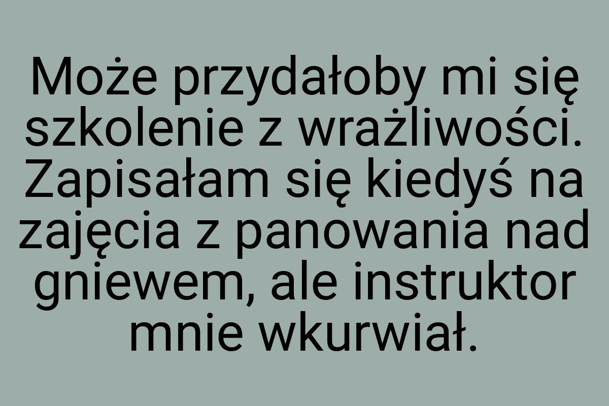 Może przydałoby mi się szkolenie z wrażliwości. Zapisałam