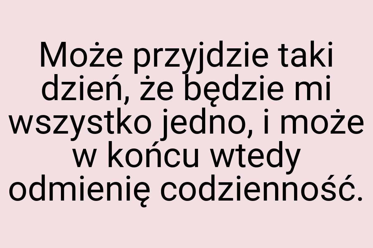 Może przyjdzie taki dzień, że będzie mi wszystko jedno, i