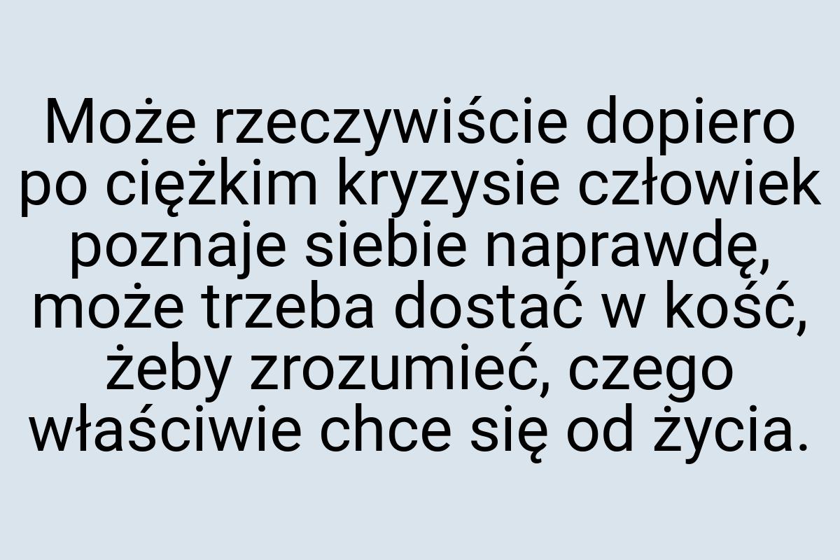 Może rzeczywiście dopiero po ciężkim kryzysie człowiek