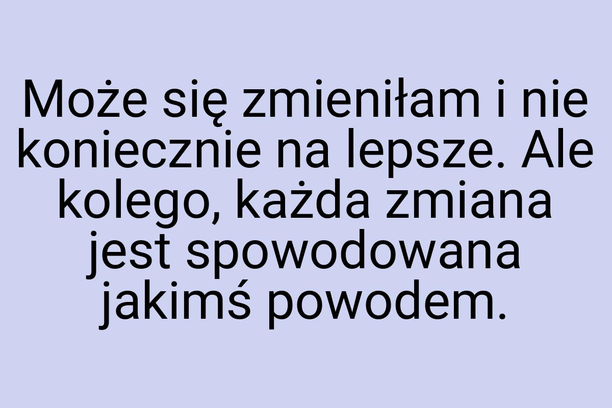 Może się zmieniłam i nie koniecznie na lepsze. Ale kolego