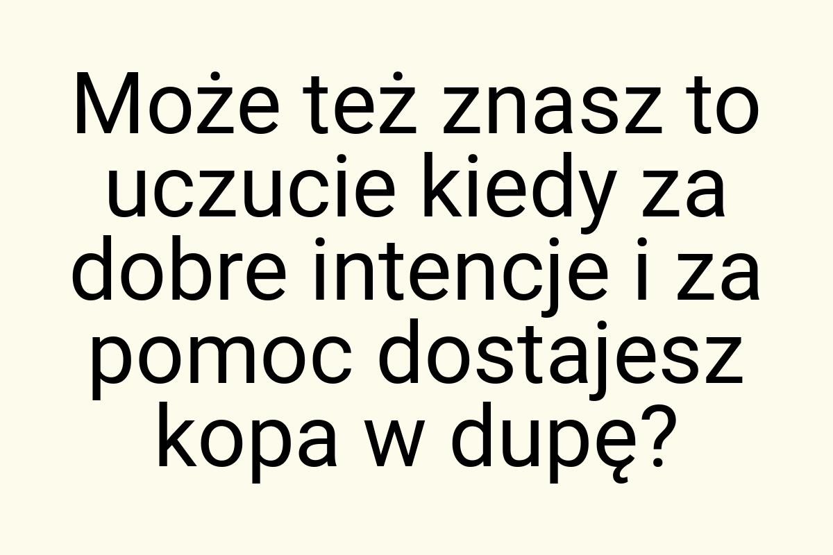 Może też znasz to uczucie kiedy za dobre intencje i za