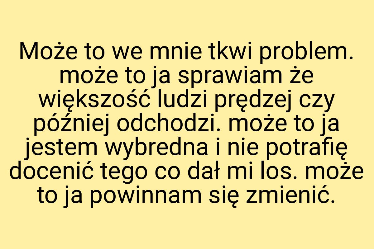 Może to we mnie tkwi problem. może to ja sprawiam że