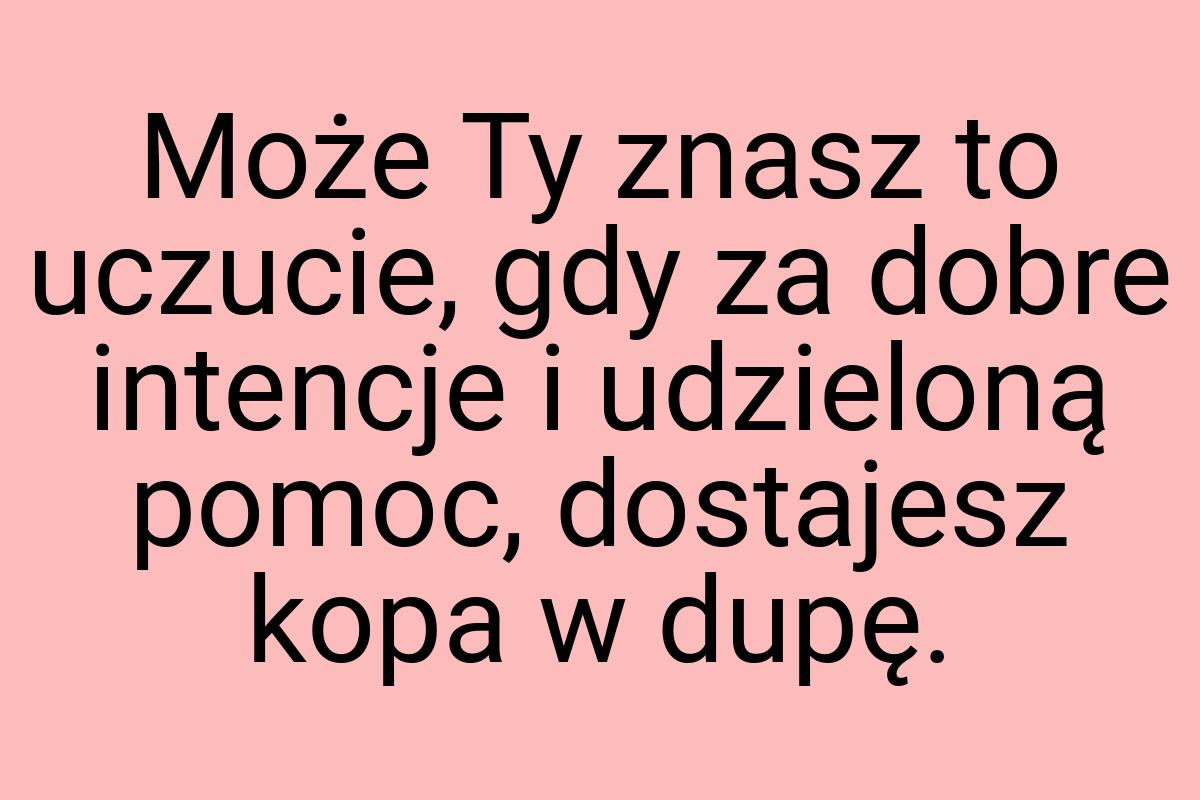 Może Ty znasz to uczucie, gdy za dobre intencje i udzieloną