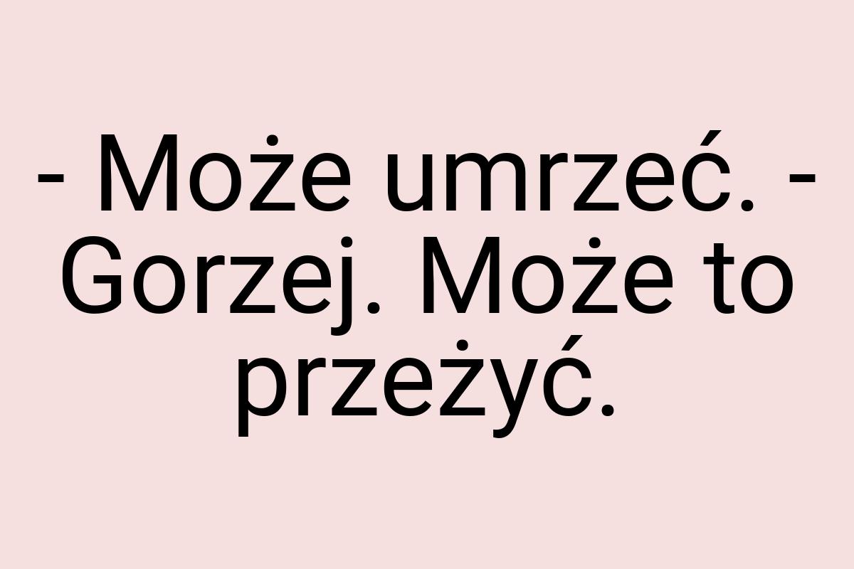 - Może umrzeć. - Gorzej. Może to przeżyć