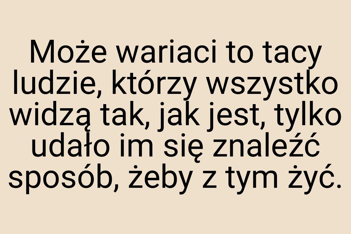 Może wariaci to tacy ludzie, którzy wszystko widzą tak, jak