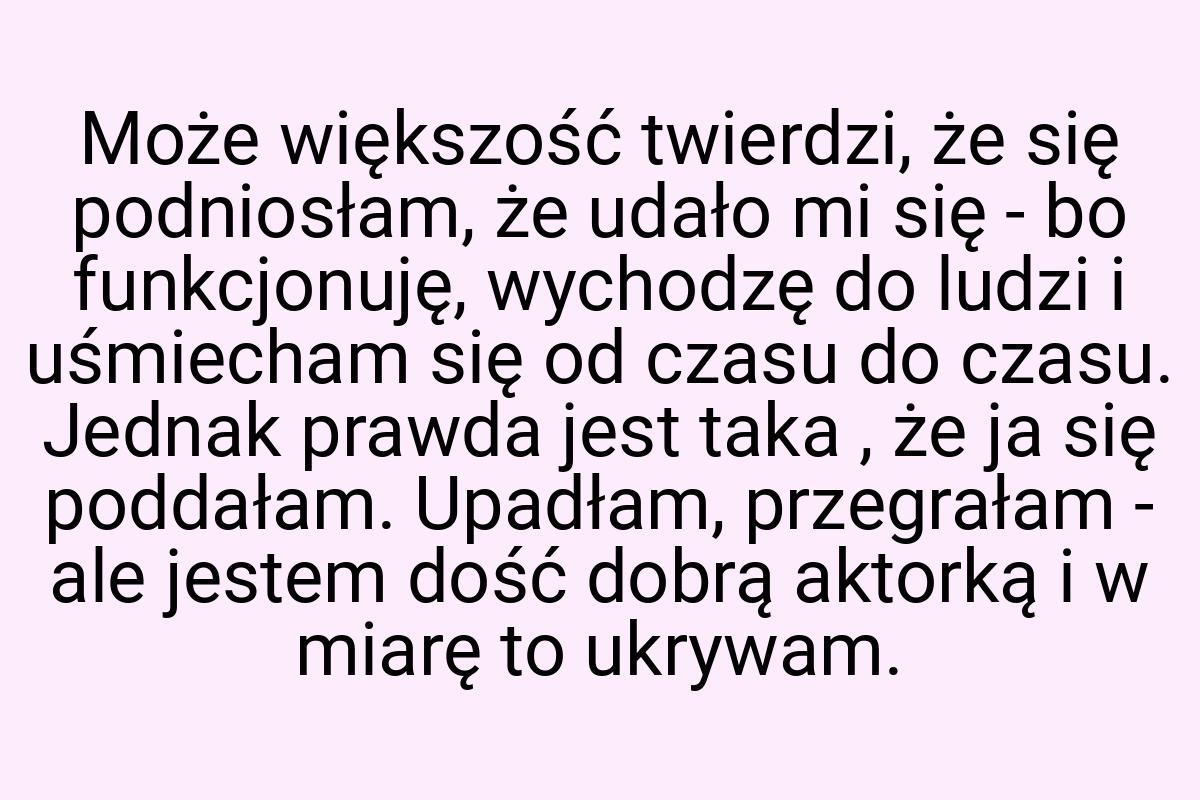 Może większość twierdzi, że się podniosłam, że udało mi się