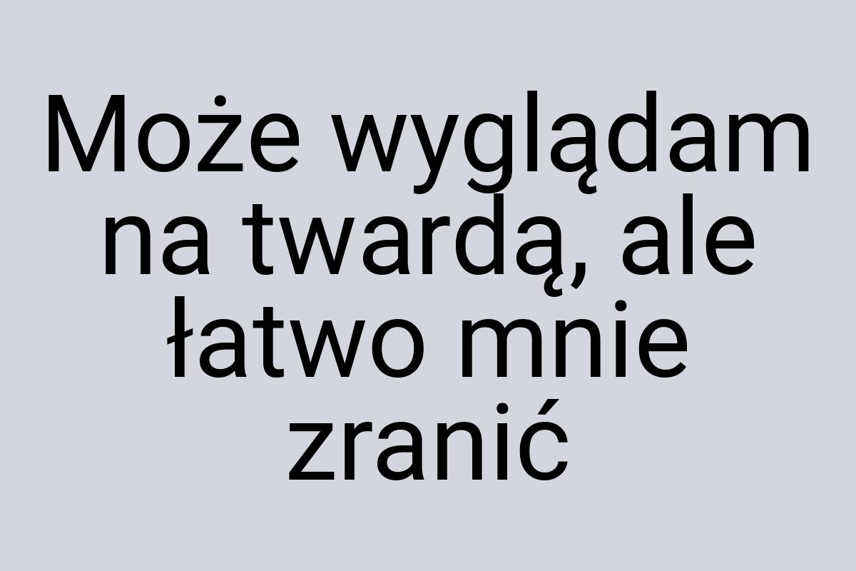 Może wyglądam na twardą, ale łatwo mnie zranić