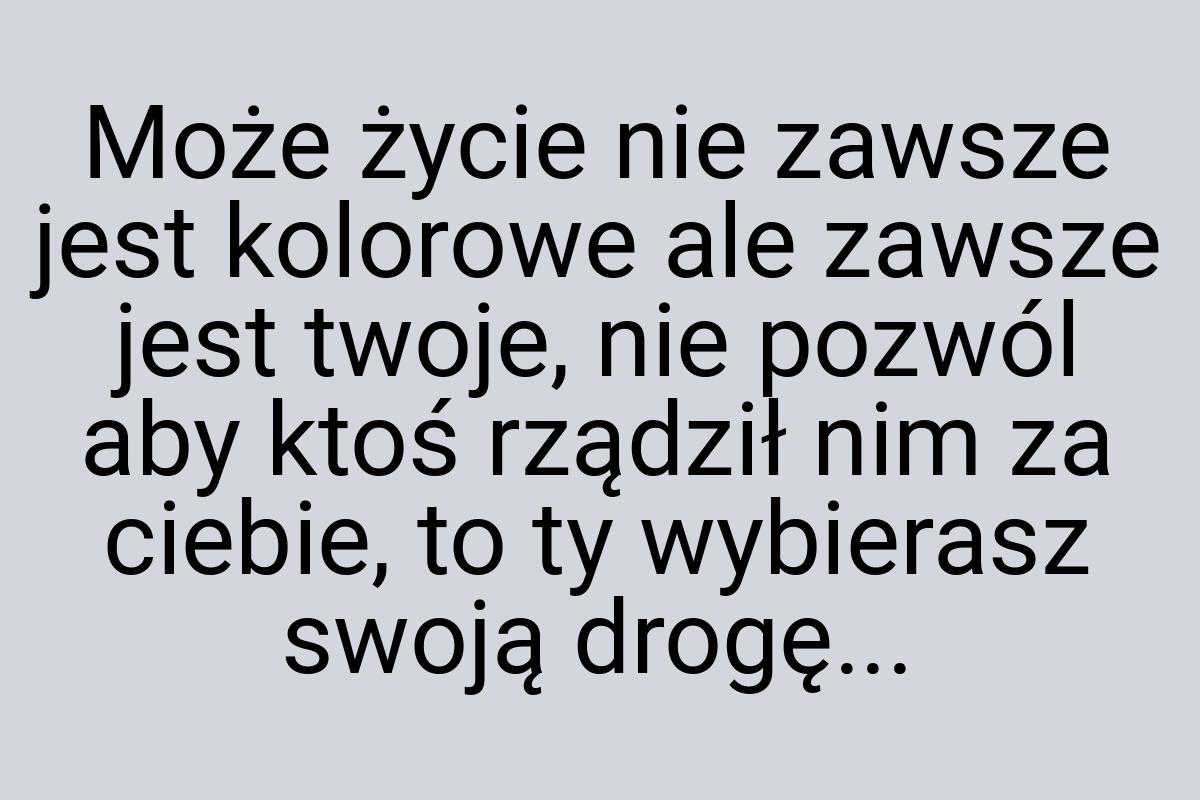 Może życie nie zawsze jest kolorowe ale zawsze jest twoje