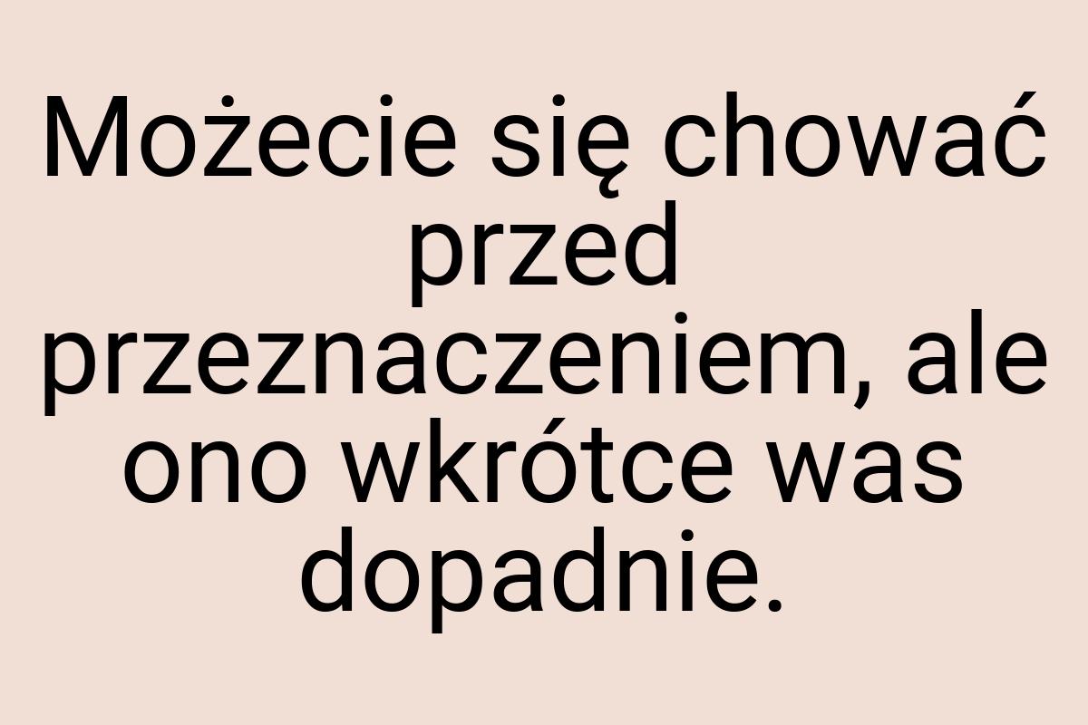 Możecie się chować przed przeznaczeniem, ale ono wkrótce