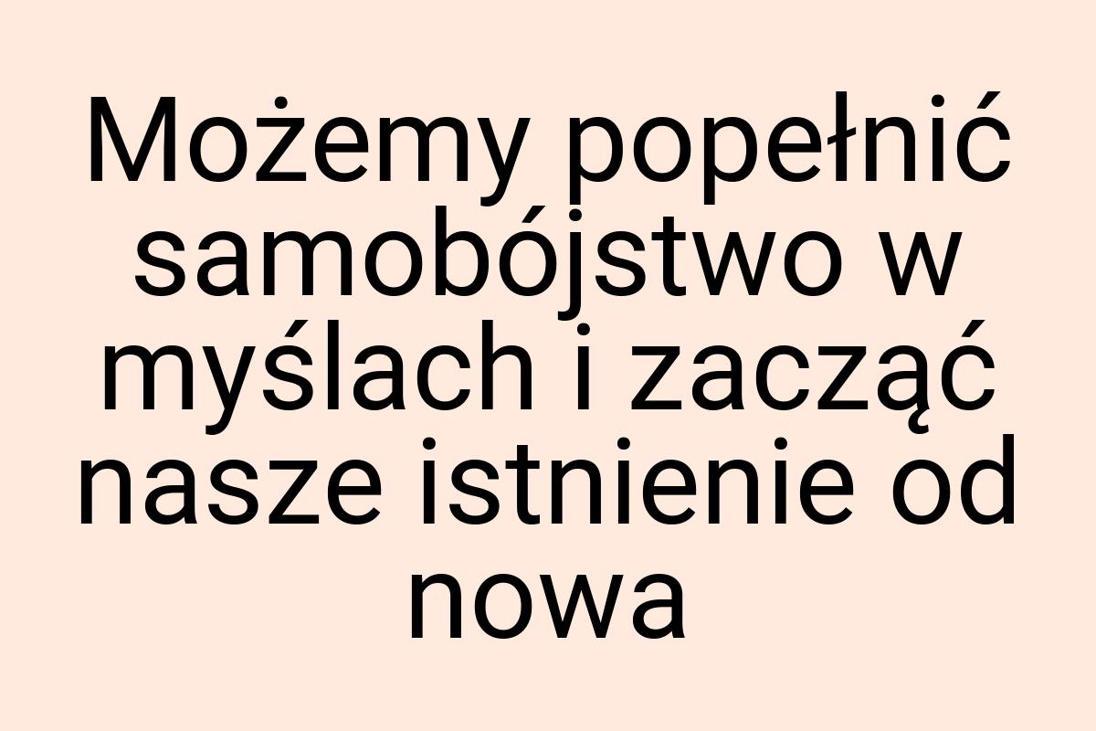 Możemy popełnić samobójstwo w myślach i zacząć nasze