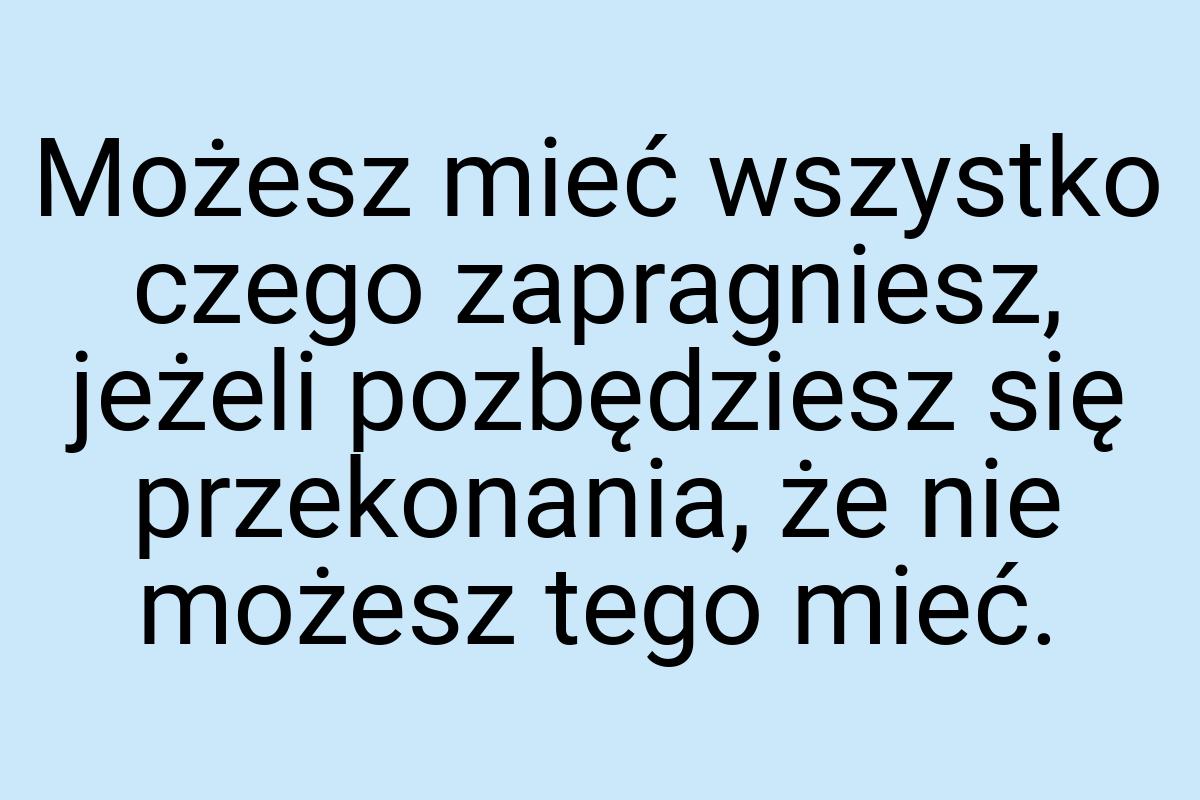 Możesz mieć wszystko czego zapragniesz, jeżeli pozbędziesz