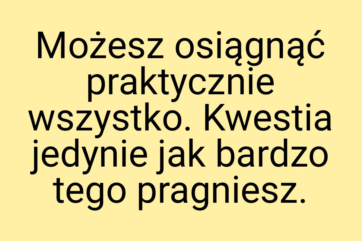 Możesz osiągnąć praktycznie wszystko. Kwestia jedynie jak