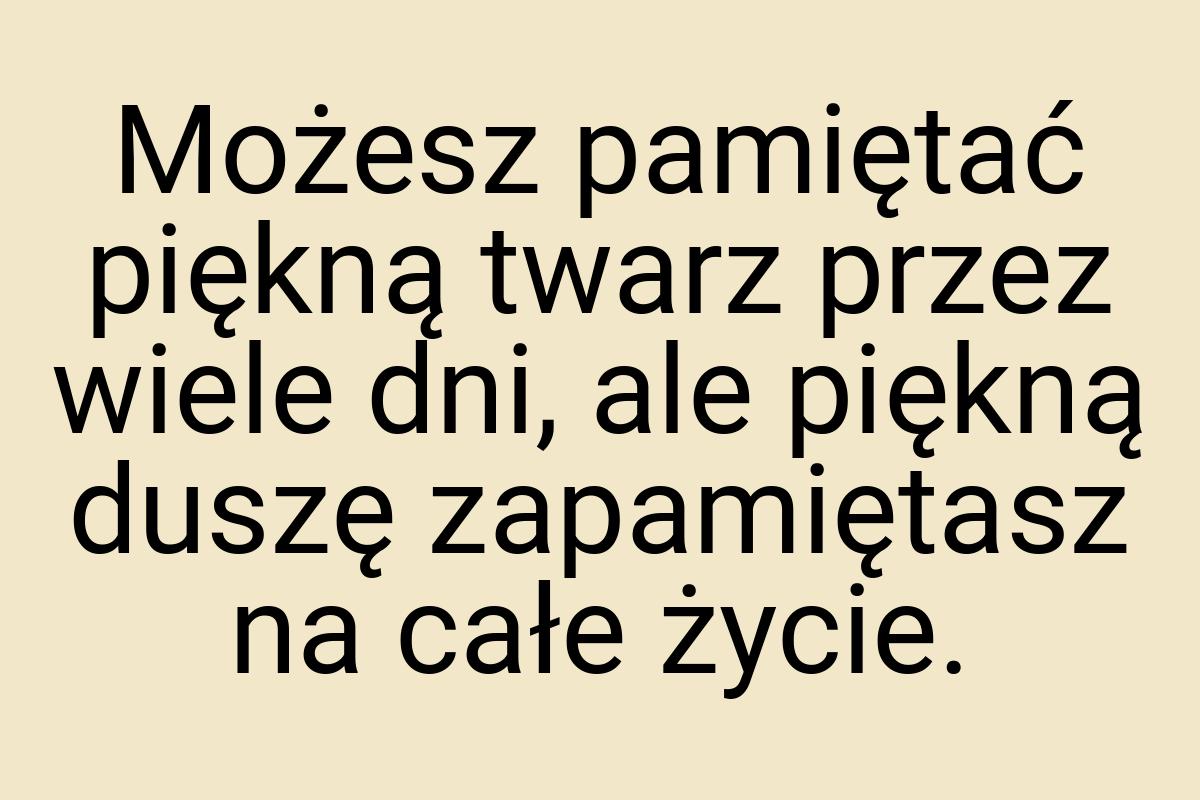 Możesz pamiętać piękną twarz przez wiele dni, ale piękną